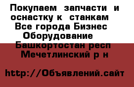 Покупаем  запчасти  и оснастку к  станкам. - Все города Бизнес » Оборудование   . Башкортостан респ.,Мечетлинский р-н